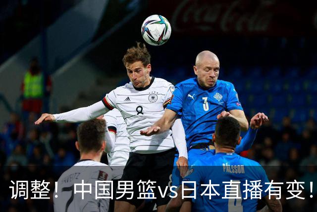 调整！中国男篮vs日本直播有变！CCTV5不直播，晋级面临五重压力